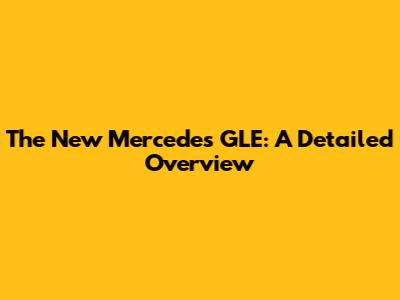 The New Mercedes GLE: A Detailed Overview