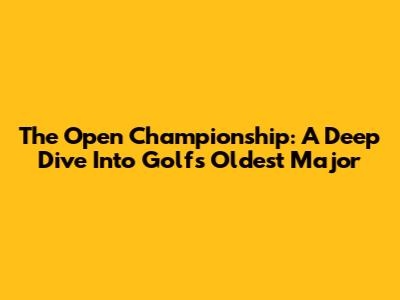 The Open Championship: A Deep Dive Into Golf's Oldest Major