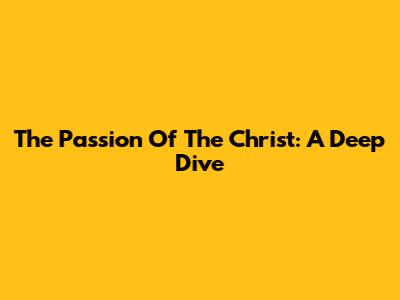 The Passion Of The Christ: A Deep Dive