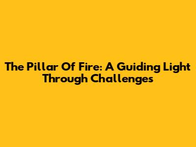 The Pillar Of Fire: A Guiding Light Through Challenges