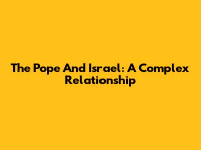 The Pope And Israel: A Complex Relationship