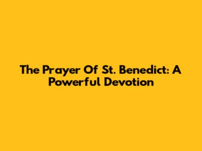 The Prayer Of St. Benedict: A Powerful Devotion