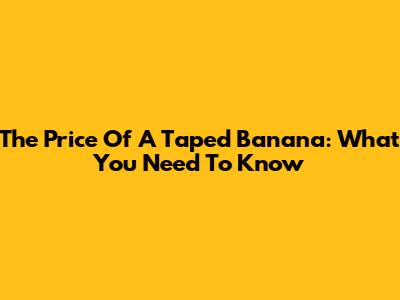 The Price Of A Taped Banana: What You Need To Know