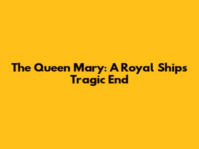 The Queen Mary: A Royal Ship's Tragic End