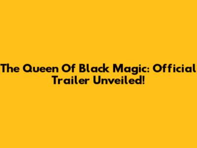 The Queen Of Black Magic: Official Trailer Unveiled!