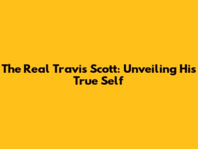 The Real Travis Scott: Unveiling His True Self
