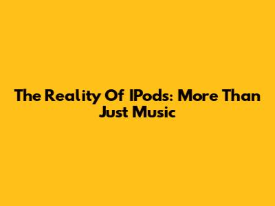 The Reality Of IPods: More Than Just Music
