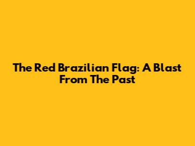 The Red Brazilian Flag: A Blast From The Past