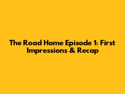 The Road Home Episode 1: First Impressions & Recap