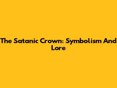 The Satanic Crown: Symbolism And Lore