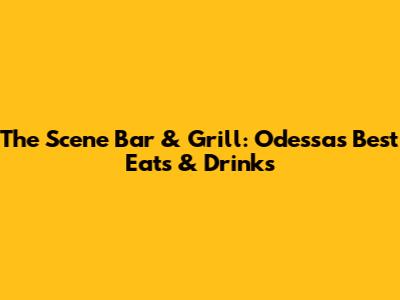The Scene Bar & Grill: Odessa's Best Eats & Drinks