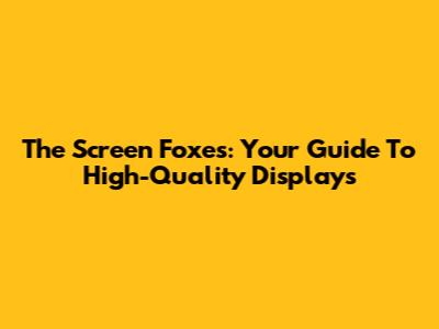The Screen Foxes: Your Guide To High-Quality Displays