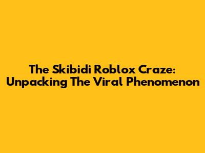 The Skibidi Roblox Craze: Unpacking The Viral Phenomenon