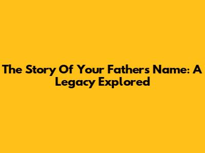 The Story Of Your Father's Name: A Legacy Explored