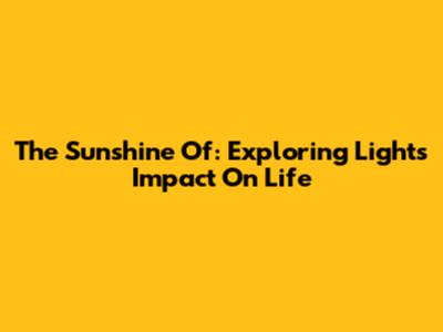 The Sunshine Of: Exploring Light's Impact On Life