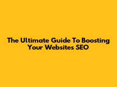 The Ultimate Guide To Boosting Your Website's SEO