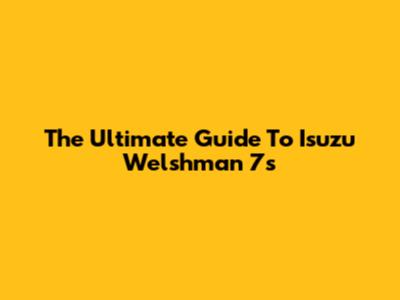 The Ultimate Guide To Isuzu Welshman 7s