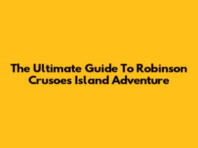 The Ultimate Guide To Robinson Crusoe's Island Adventure