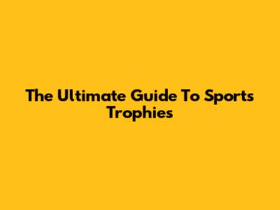 The Ultimate Guide To Sports Trophies