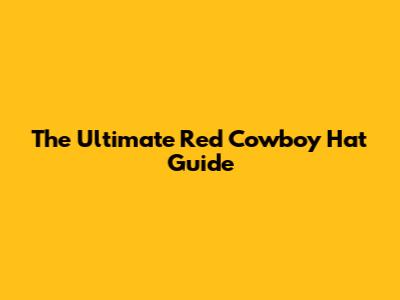 The Ultimate Red Cowboy Hat Guide