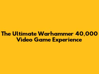 The Ultimate Warhammer 40,000 Video Game Experience