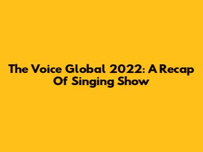 The Voice Global 2022: A Recap Of Singing Show