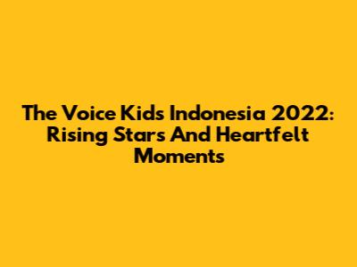 The Voice Kids Indonesia 2022: Rising Stars And Heartfelt Moments
