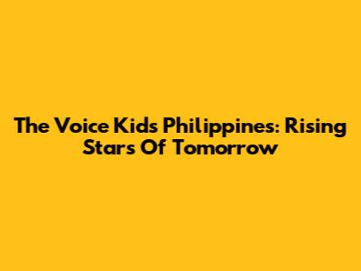 The Voice Kids Philippines: Rising Stars Of Tomorrow