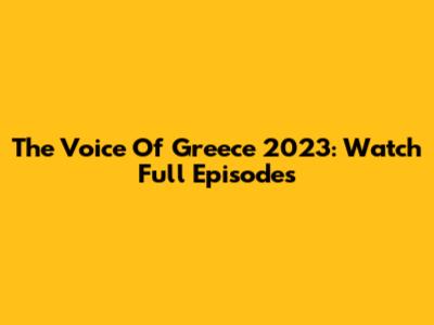 The Voice Of Greece 2023: Watch Full Episodes