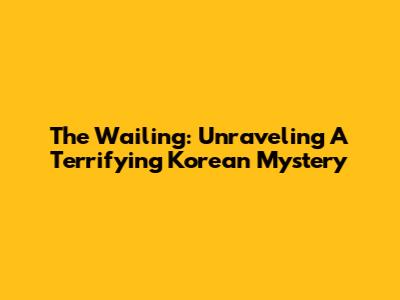 The Wailing: Unraveling A Terrifying Korean Mystery