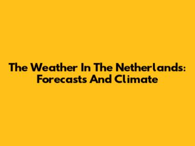 The Weather In The Netherlands: Forecasts And Climate