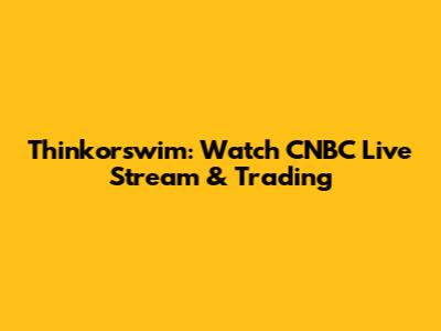 Thinkorswim: Watch CNBC Live Stream & Trading