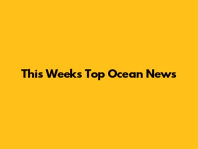 This Week's Top Ocean News