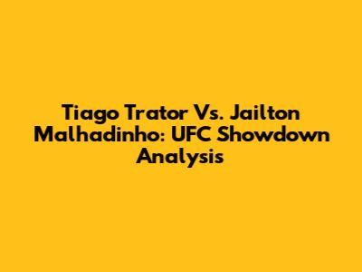 Tiago Trator Vs. Jailton Malhadinho: UFC Showdown Analysis