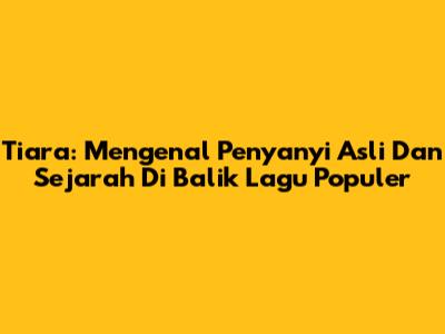 Tiara: Mengenal Penyanyi Asli Dan Sejarah Di Balik Lagu Populer