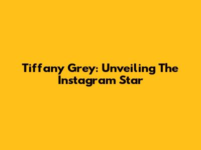 Tiffany Grey: Unveiling The Instagram Star