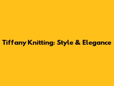 Tiffany Knitting: Style & Elegance