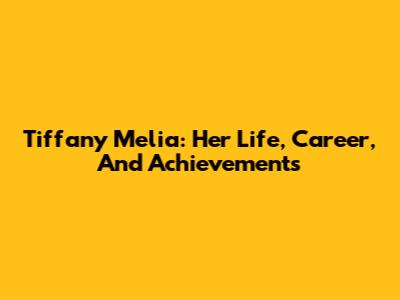 Tiffany Melia: Her Life, Career, And Achievements