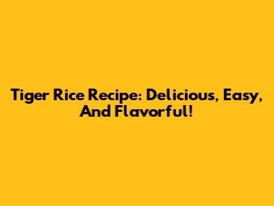 Tiger Rice Recipe: Delicious, Easy, And Flavorful!