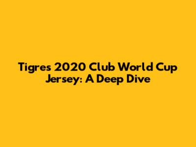 Tigres' 2020 Club World Cup Jersey: A Deep Dive