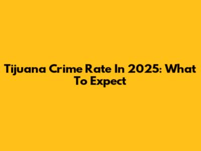 Tijuana Crime Rate In 2025: What To Expect