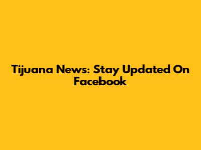 Tijuana News: Stay Updated On Facebook