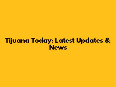 Tijuana Today: Latest Updates & News