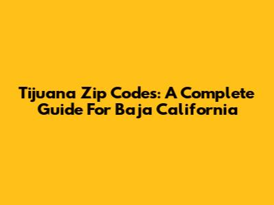 Tijuana Zip Codes: A Complete Guide For Baja California