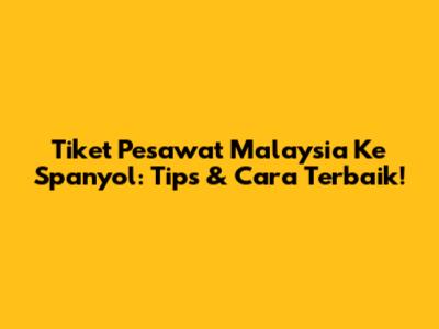 Tiket Pesawat Malaysia Ke Spanyol: Tips & Cara Terbaik!
