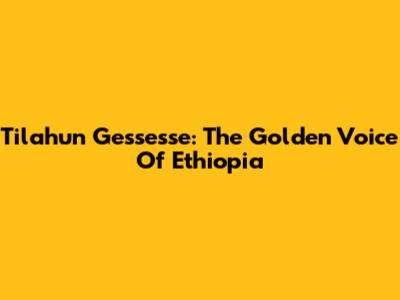 Tilahun Gessesse: The Golden Voice Of Ethiopia