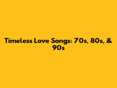 Timeless Love Songs: 70s, 80s, & 90s