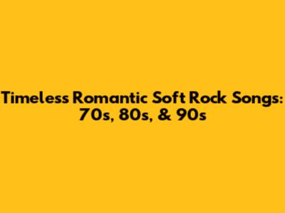 Timeless Romantic Soft Rock Songs: 70s, 80s, & 90s