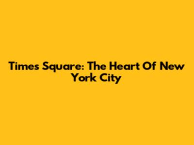 Times Square: The Heart Of New York City
