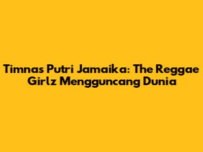 Timnas Putri Jamaika: The Reggae Girlz Mengguncang Dunia